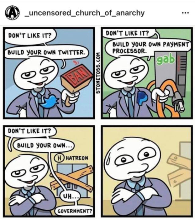 _uncensored_church_of_anarchy DON'T LIKE IT? BUILD YOUR OWN TWITTER. DON'T LIKE IT? BUILD YOUR OWN PAYMENT PROCESSOR. gab STONETOSS.COM DON'T LIKE IT? BUILD YOUR OWN.. H HATREON UH.., GOVERNMENT?