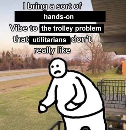 I bring a sort of hands-on Vibe to the trolley problem that utilitarians don't really like