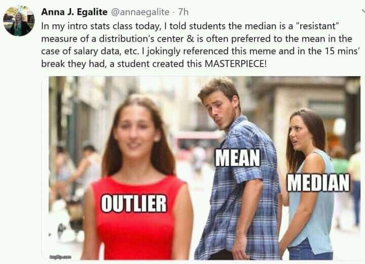 Anna J. Egalite @annaegalite - 7h In my intro stats class today, I told students the median is a "resistant" measure of a distribution's center & is often preferred to the mean in the case of salary data, etc. I jokingly referenced this meme and in the 15 mins' break they had, a student created this MASTERPIECE! MEAN MEDIAN OUTLIER