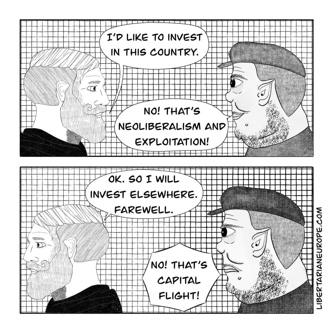 I'D LIKE TO INVEST IN THIS COUNTRY. NO! THAT'S NEOLIBERALISM AND EXPLOITATION! OK. SO I WILL INVEST ELSEWHERE. FAREWELL. NO! THAT'S CAPITAL FLIGHT! LIBERTARIANEUROPE.COM