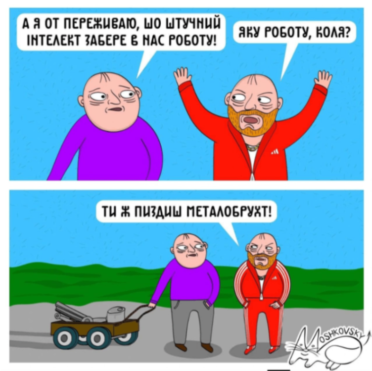 А Я ОТ ПЕРЕЖИВАЮ, ШО ШТУЧНИЙ ІНТЕЛЕКТ ЗАБЕРЕ В НАС РОБОТУ! ЯКУ РОБОТУ, КОЛЯ? ТИ Ж ПИЗДИШ МЕТАЛОБРУХТ! MOSHKOVSEY
