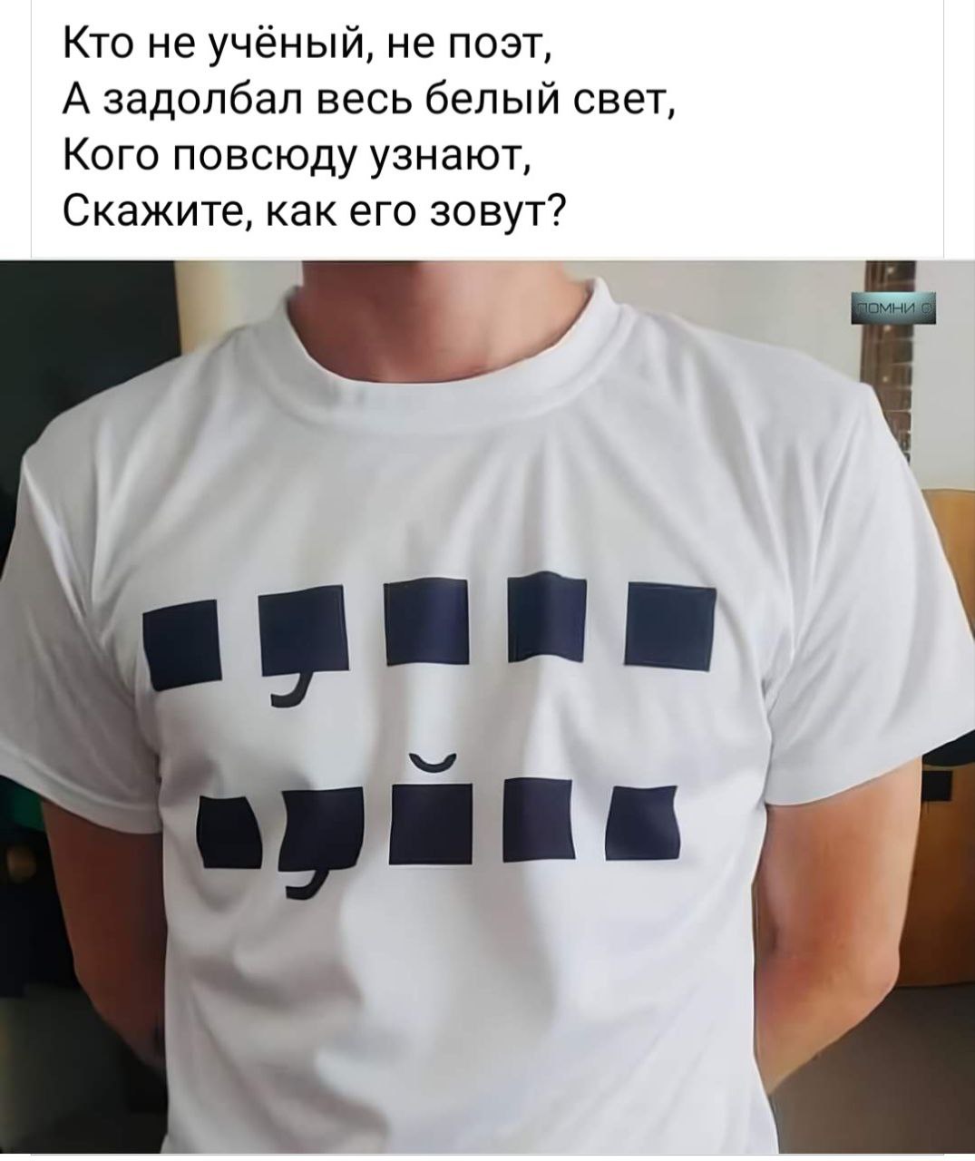 Кто не учёный, не поэт, А задолбал весь белый свет, Кого повсюду узнают, Скажите, как его зовут? ПОМНИ С