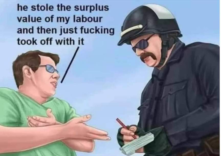 he stole the surplus value of my labour and then just fucking took off with it