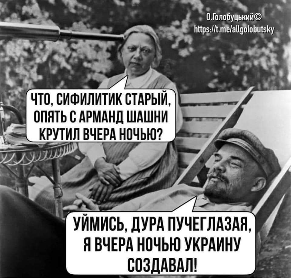 О. Голобуцький &copy; https://t.me/allgolobutsky ЧТО, СИФИЛИТИК СТАРЫЙ, ОПЯТЬ С АРМАНД ШАШНИ КРУТИЛ ВЧЕРА НОЧЬЮ? УЙМИСЬ, ДУРА ПУЧЕГЛАЗАЯ, Я ВЧЕРА НОЧЬЮ УКРАИНУ СОЗДАВАЛ!