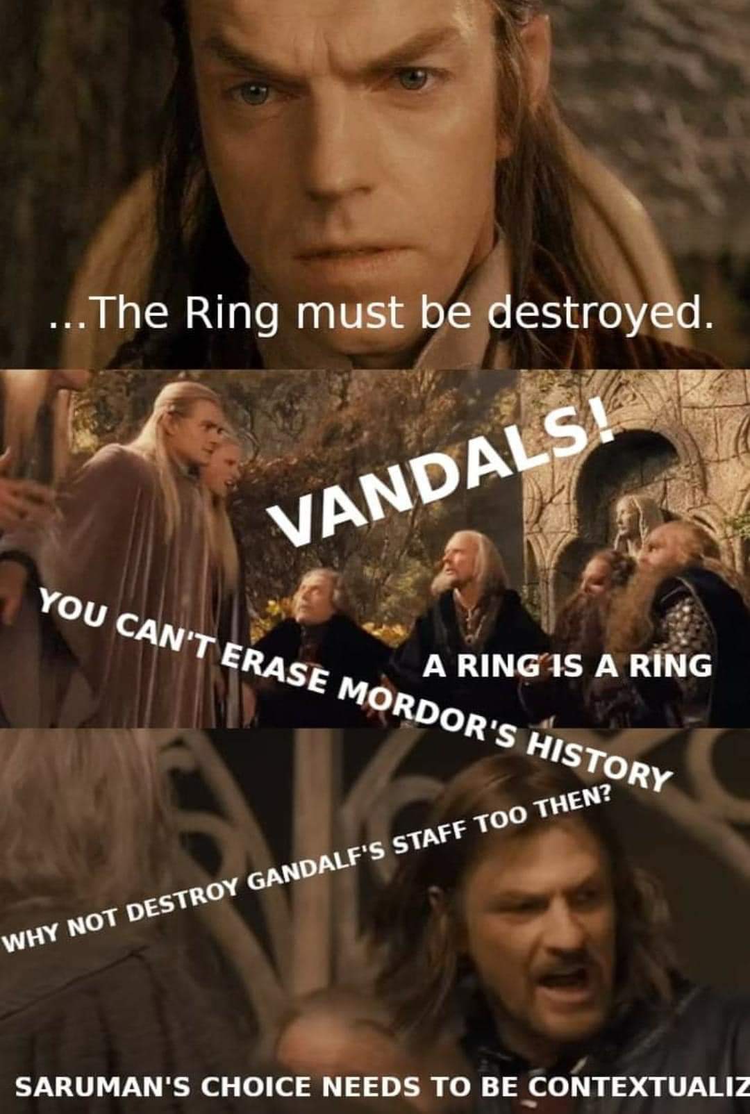 ...The Ring must be destroyed. VANDALS! A RING IS A RING YOU CAN'T ERASE MORDOR'S HISTORY WHY NOT DESTROY GANDALF'S STAFF TOO THEN? SARUMAN'S CHOICE NEEDS TO BE CONTEXTUALIZ