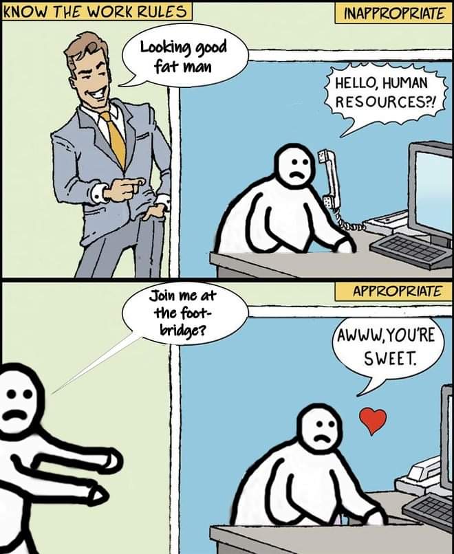 KNOW THE WORK RULES Looking good fat man Join me at the foot- bridge? INAPPROPRIATE HELLO, HUMAN RESOURCES?! APPROPRIATE AWWW,YOU'RE SWEET.