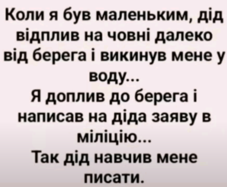 Коли я був маленьким, дід відплив на човні далеко від берега і викинув мене у воду... Я доплив до берега і написав на діда заяву в міліцію... Так дід навчив мене писати.