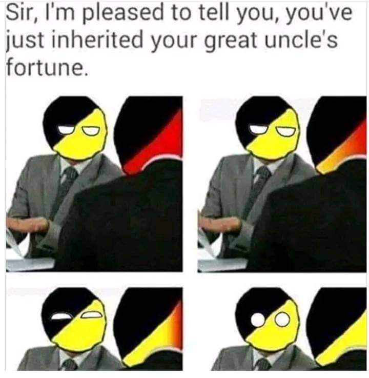 Sir, I'm pleased to tell you, you've just inherited your great uncle's fortune.