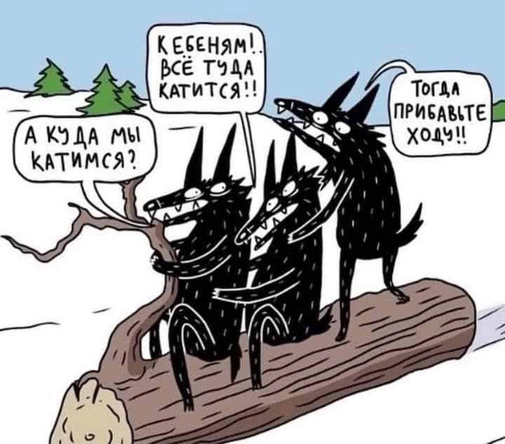 КЕБЕНЯМ! ВСЁ ТУДА КАТИТСЯ!! А КУДА МЫ КАТИМСЯ? ТОГДА ПРИБАВЬТЕ ходУ!!