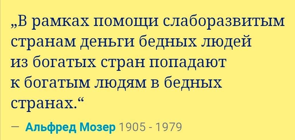 &bdquo;В рамках помощи слаборазвитым странам деньги бедных людей из богатых стран попадают к богатым людям в бедных странах." - Альфред Мозер 1905 - 1979