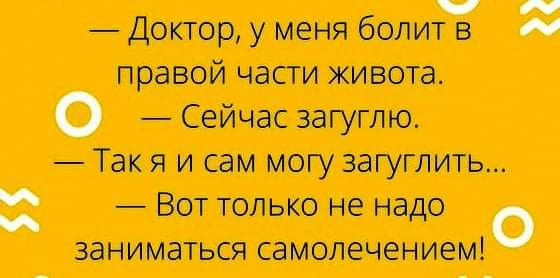 &mdash; Доктор, у меня болит в правой части живота. &mdash; Сейчас загуглю. &mdash; Так я и сам могу загуглить... &mdash; Вот только не надо заниматься самолечением!