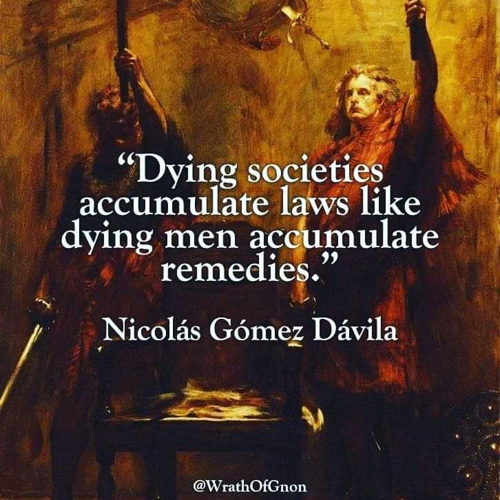 "Dying societies accumulate laws like dying men accumulate remedies." Nicol&aacute;s G&oacute;mez D&aacute;vila @WrathOfGnon