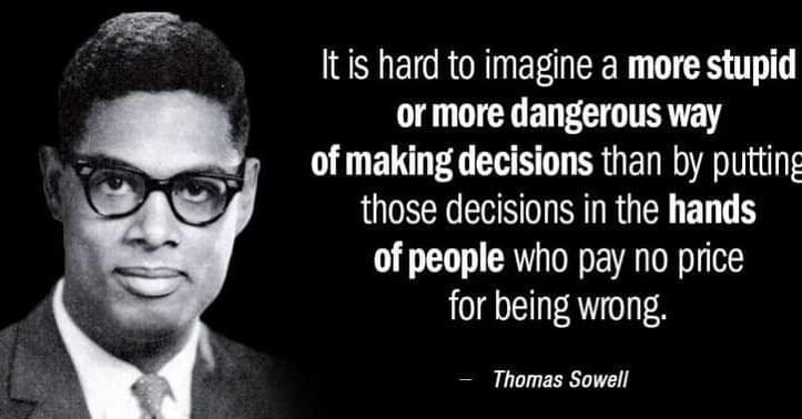 It is hard to imagine a more stupid or more dangerous way of making decisions than by putting those decisions in the hands of people who pay no price for being wrong. Thomas Sowell