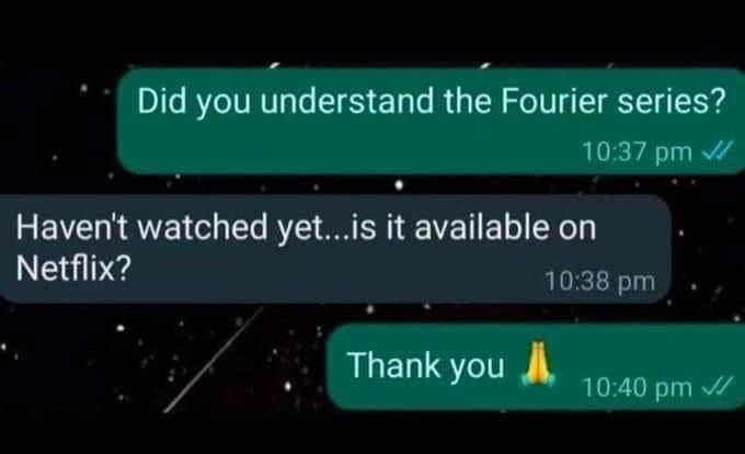 Did you understand the Fourier series? 10:37 pm v/ Haven't watched yet...is it available on Netflix? 10:38 pm Thank you 10:40 pm v/