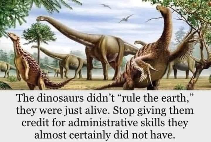 The dinosaurs didn't "rule the earth," they were just alive. Stop giving them credit for administrative skills they almost certainly did not have.