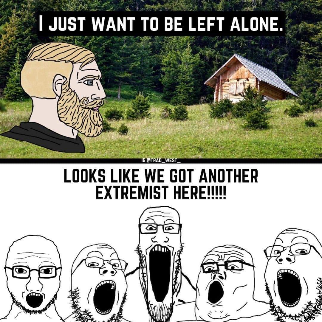 I JUST WANT TO BE LEFT ALONE. 1G: E TRAD. WES LOOKS LIKE WE GOT ANOTHER EXTREMIST HERE!!!!!