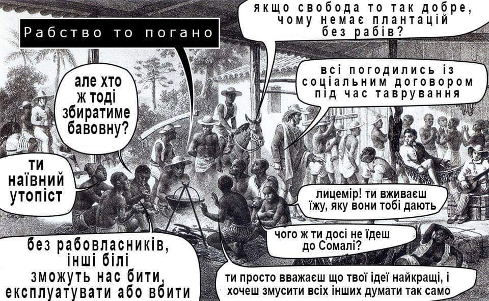 Рабство то погано якщо свобода то так добре, чому немає плантацій без рабів? всі погодились із соціальним договором пІд час таврування але хто ж тоді збиратиме бавовну? ТИ наївний утопіст без рабовласників, інші білі зможуть нас бити. експлуатувати або вбити лицемір! ти вживаєш їжу, яку вони тобі дають чого ж ти досі не їдеш до Сомалі? ти просто вважаєш що твої ідеї найкращі, і хочеш змусити всіх інших думати так само
