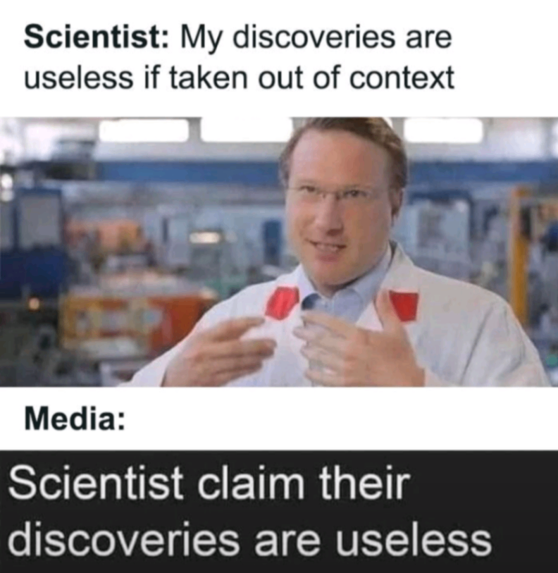 Scientist: My discoveries are useless if taken out of context Media: Scientist claim their discoveries are useless