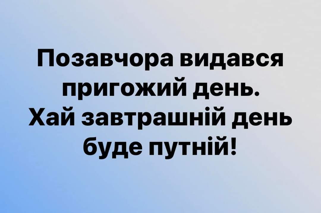 Позавчора видався пригожий день. Хай завтрашній день буде путній!