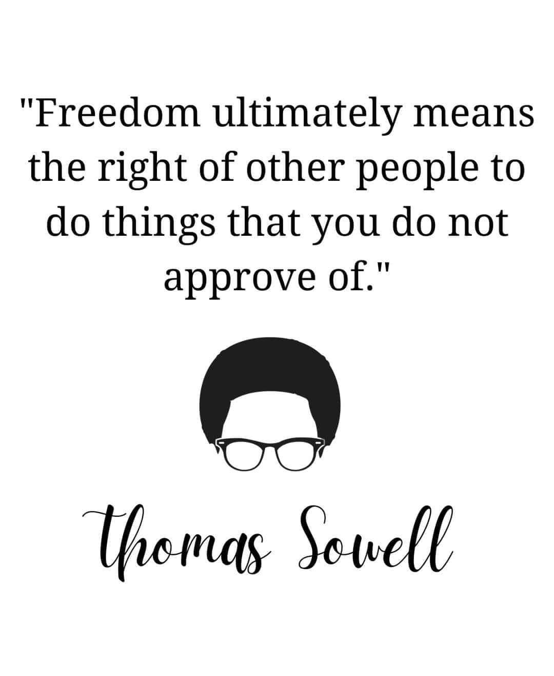 "Freedom ultimately means the right of other people to do things that you do not approve of." Thomas Sowell