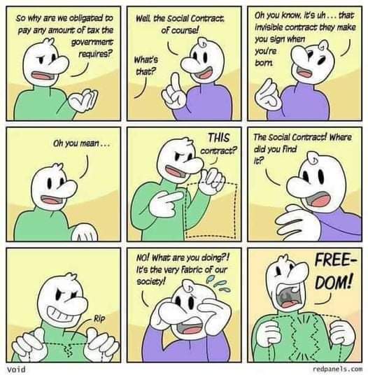 So why are we obligated to pay any amount of tax the government requires? Well, the Social Contract of course! What's that? Oh you know, It's uh&hellip;.. that invisible contract they make you sign when you/re bom Oh you mean THIS contract? The Social Contract! Where did you Find NO! What are you doing?! It's the very fabric of our society! FREE- DOM! - void nedpanels.com