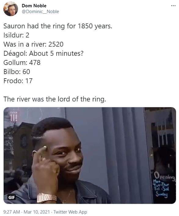Dom Noble @ Dominic_Noble Sauron had the ring for 1850 years. Isildur: 2 Was in a river: 2520 D&eacute;agol: About 5 minutes? Gollum: 478 Bilbo: 60 Frodo: 17 The river was the lord of the ring. GIF 9:27 AM &bull; Mar 10, 2021 - Twitter Web App Opening, Han Tut-the