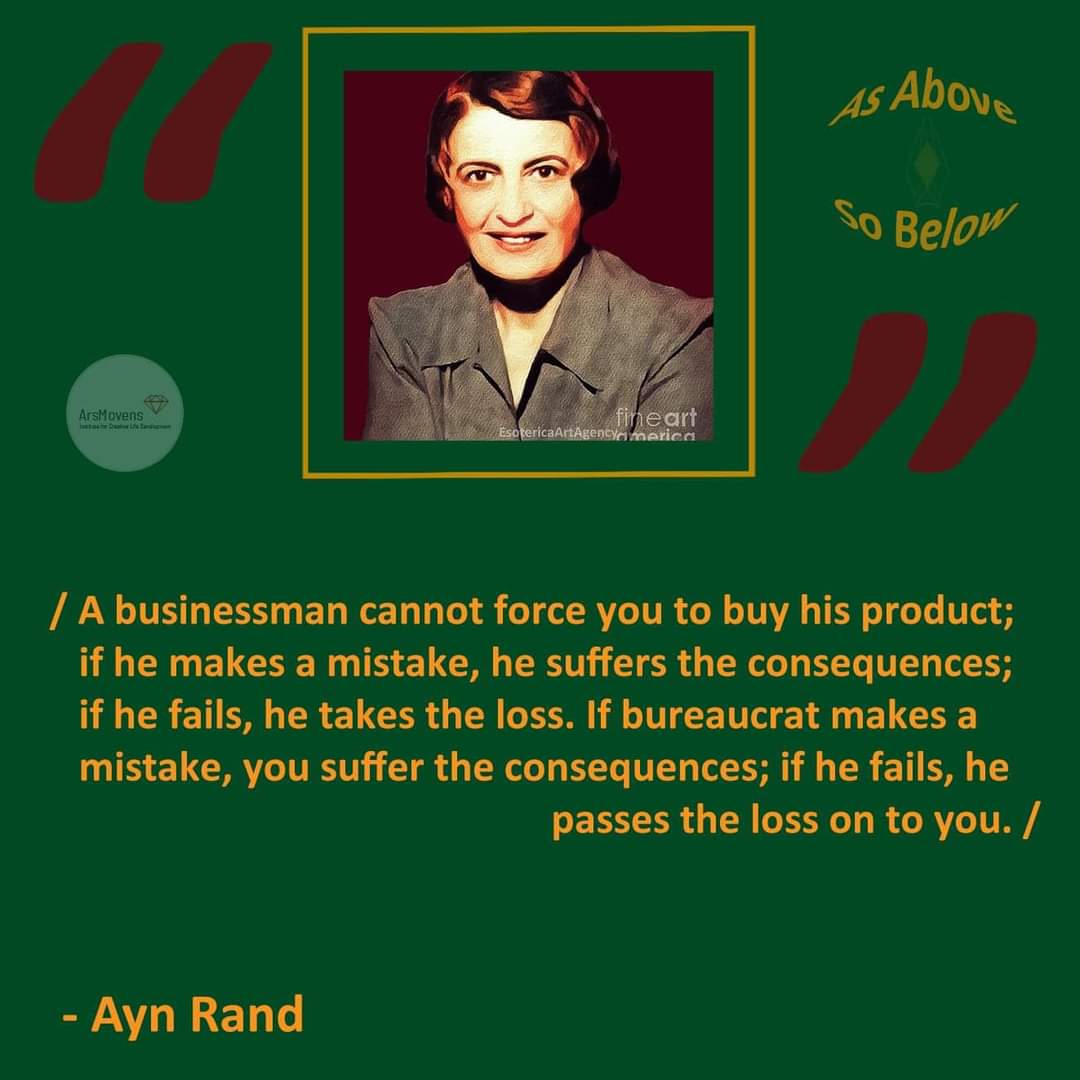 As Above So Below ArsMovens tine art marica / A businessman cannot force you to buy his product; if he makes a mistake, he suffers the consequences; if he fails, he takes the loss. If bureaucrat makes a mistake, you suffer the consequences; if he fails, he passes the loss on to you. / - Ayn Rand
