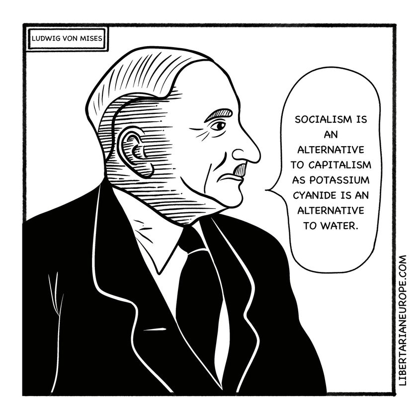 LUDWIG VON MISES SOCIALISM IS AN ALTERNATIVE TO CAPITALISM AS POTASSIUM CYANIDE IS AN ALTERNATIVE TO WATER. LIBERTARIANEUROPE.COM