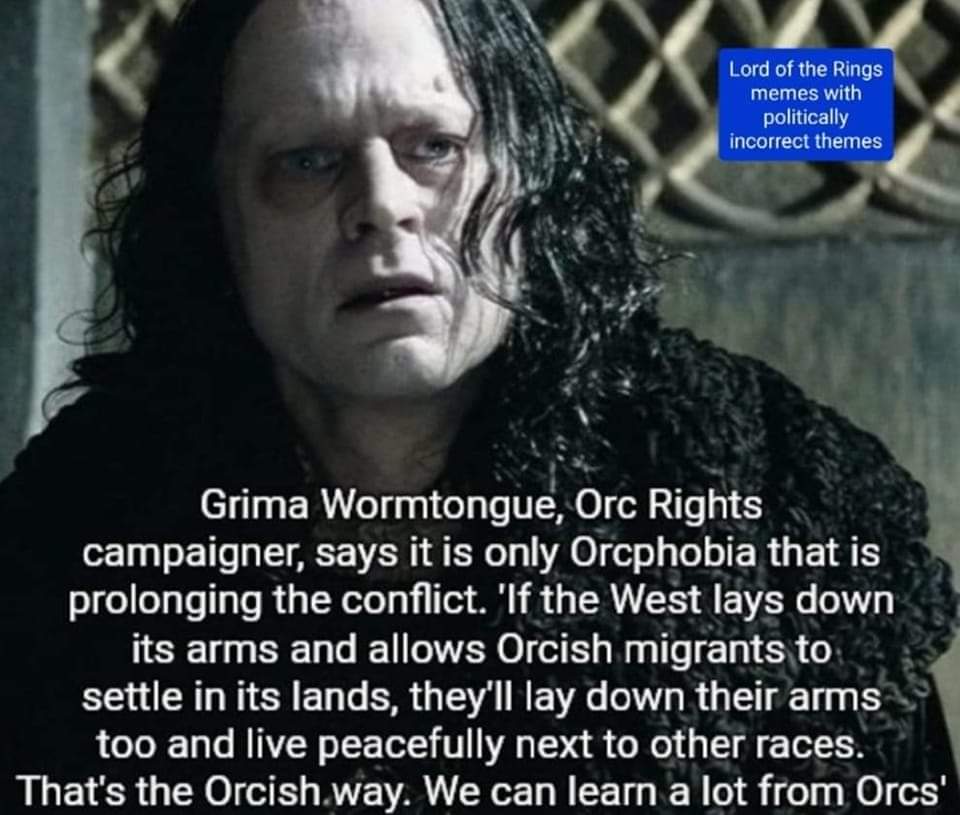 Lord of the Rings memes with politically incorrect themes Grima Wormtongue, Orc Rights campaigner, says it is only Orphobia that is prolonging the conflict. 'If the West lays down its arms and allows Orcish migrants to settle in its lands, they'll lay down their arms too and live peacefully next to other races. That's the Orcish.way. We can learn a lot from Orcs'